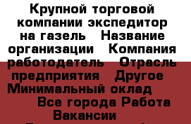 Крупной торговой компании экспедитор на газель › Название организации ­ Компания-работодатель › Отрасль предприятия ­ Другое › Минимальный оклад ­ 18 000 - Все города Работа » Вакансии   . Белгородская обл.